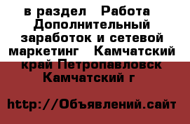  в раздел : Работа » Дополнительный заработок и сетевой маркетинг . Камчатский край,Петропавловск-Камчатский г.